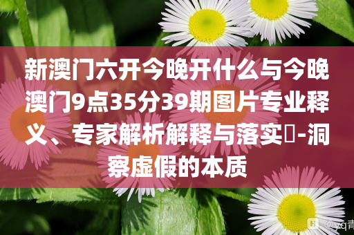 新澳門六開今晚開什么與今晚澳門9點(diǎn)35分39期圖片專業(yè)釋義、專家解析解釋與落實(shí)?-洞察虛假的本質(zhì)