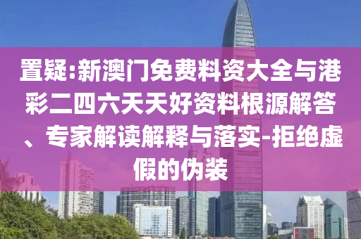 置疑:新澳門免費(fèi)料資大全與港彩二四六天天好資料根源解答、專家解讀解釋與落實(shí)-拒絕虛假的偽裝