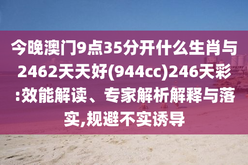 今晚澳門9點(diǎn)35分開(kāi)什么生肖與2462天天好(944cc)246天彩:效能解讀、專家解析解釋與落實(shí),規(guī)避不實(shí)誘導(dǎo)