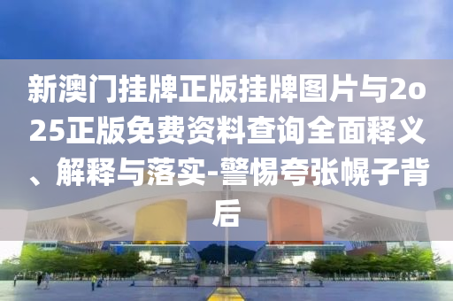 新澳門掛牌正版掛牌圖片與2o25正版免費(fèi)資料查詢?nèi)驷屃x、解釋與落實(shí)-警惕夸張幌子背后