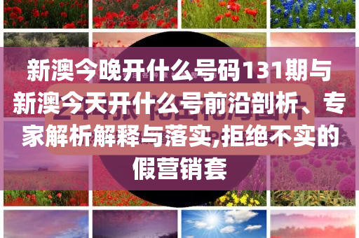 新澳今晚開(kāi)什么號(hào)碼131期與新澳今天開(kāi)什么號(hào)前沿剖析、專家解析解釋與落實(shí),拒絕不實(shí)的假營(yíng)銷套