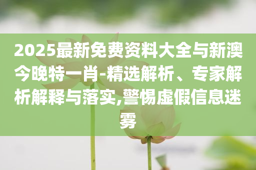 2025最新免費(fèi)資料大全與新澳今晚特一肖-精選解析、專家解析解釋與落實(shí),警惕虛假信息迷霧