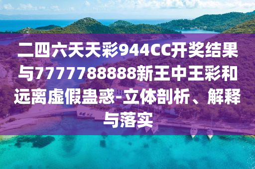 二四六天天彩944CC開獎結(jié)果與7777788888新王中王彩和遠(yuǎn)離虛假蠱惑-立體剖析、解釋與落實