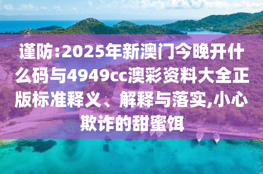 謹(jǐn)防:2025年新澳門今晚開什么碼與4949cc澳彩資料大全正版標(biāo)準(zhǔn)釋義、解釋與落實,小心欺詐的甜蜜餌
