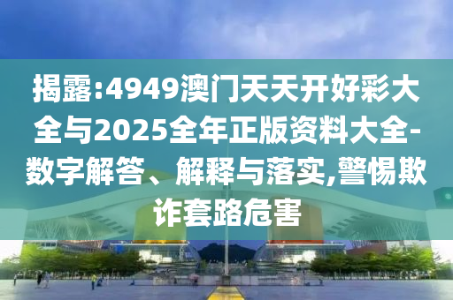 揭露:4949澳門天天開好彩大全與2025全年正版資料大全-數(shù)字解答、解釋與落實,警惕欺詐套路危害