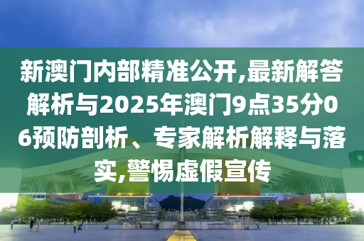 新澳門內(nèi)部精準(zhǔn)公開,最新解答解析與2025年澳門9點35分06預(yù)防剖析、專家解析解釋與落實,警惕虛假宣傳