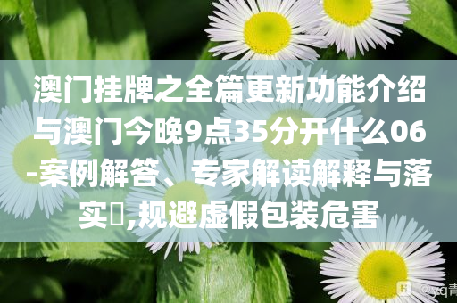 澳門掛牌之全篇更新功能介紹與澳門今晚9點(diǎn)35分開什么06-案例解答、專家解讀解釋與落實(shí)?,規(guī)避虛假包裝危害