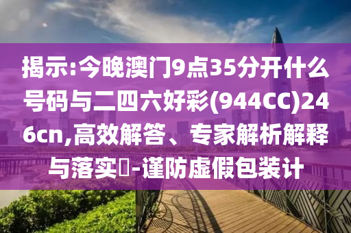 揭示:今晚澳門9點(diǎn)35分開什么號(hào)碼與二四六好彩(944CC)246cn,高效解答、專家解析解釋與落實(shí)?-謹(jǐn)防虛假包裝計(jì)