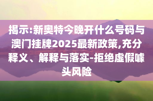 揭示:新奧特今晚開什么號(hào)碼與澳門掛牌2025最新政策,充分釋義、解釋與落實(shí)-拒絕虛假噱頭風(fēng)險(xiǎn)