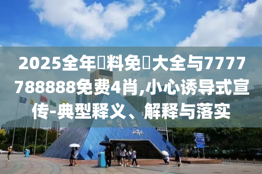 2025全年資料免費(fèi)大全與7777788888免費(fèi)4肖,小心誘導(dǎo)式宣傳-典型釋義、解釋與落實(shí)