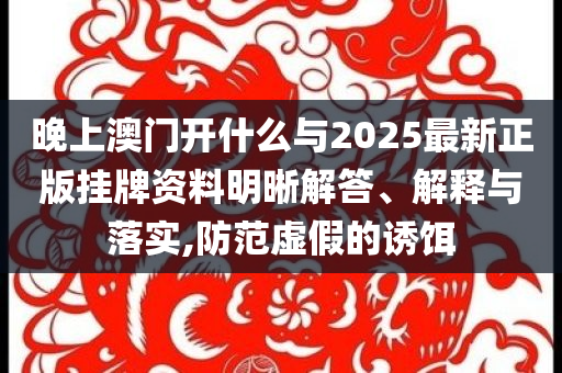 晚上澳門開什么與2025最新正版掛牌資料明晰解答、解釋與落實(shí),防范虛假的誘餌