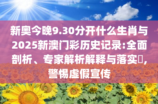 新奧今晚9.30分開什么生肖與2025新澳門彩歷史記錄:全面剖析、專家解析解釋與落實(shí)?,警惕虛假宣傳