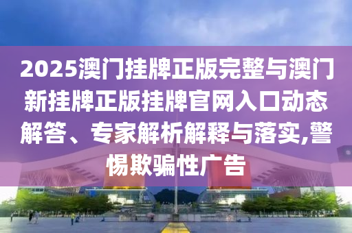 2025澳門掛牌正版完整與澳門新掛牌正版掛牌官網(wǎng)入口動(dòng)態(tài)解答、專家解析解釋與落實(shí),警惕欺騙性廣告