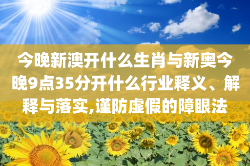 今晚新澳開什么生肖與新奧今晚9點(diǎn)35分開什么行業(yè)釋義、解釋與落實(shí),謹(jǐn)防虛假的障眼法
