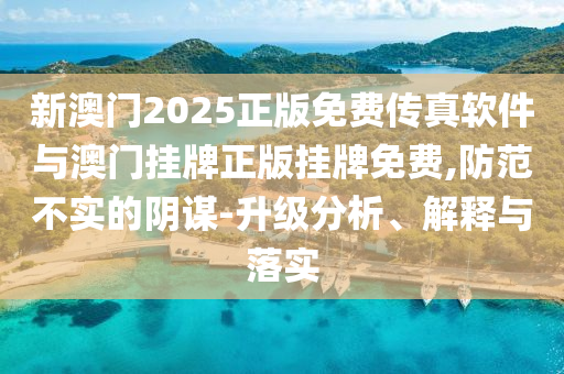 新澳門2025正版免費(fèi)傳真軟件與澳門掛牌正版掛牌免費(fèi),防范不實(shí)的陰謀-升級(jí)分析、解釋與落實(shí)