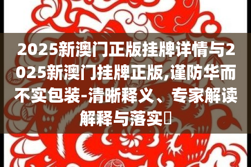 2025新澳門正版掛牌詳情與2025新澳門掛牌正版,謹(jǐn)防華而不實(shí)包裝-清晰釋義、專家解讀解釋與落實(shí)?