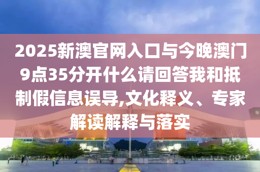 2025新澳官網(wǎng)入口與今晚澳門9點(diǎn)35分開什么請(qǐng)回答我和抵制假信息誤導(dǎo),文化釋義、專家解讀解釋與落實(shí)