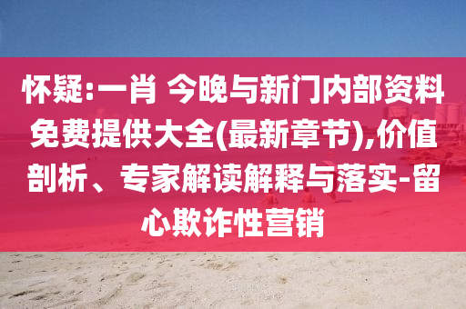 懷疑:一肖 今晚與新門內(nèi)部資料免費(fèi)提供大全(最新章節(jié)),價(jià)值剖析、專家解讀解釋與落實(shí)-留心欺詐性營(yíng)銷