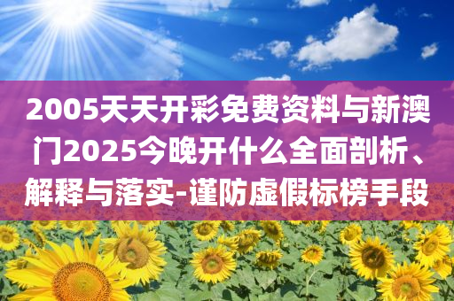 2005天天開彩免費(fèi)資料與新澳門2025今晚開什么全面剖析、解釋與落實(shí)-謹(jǐn)防虛假標(biāo)榜手段