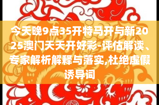 今天晚9點(diǎn)35開特馬開與新2025澳門天天開好彩-評(píng)估解讀、專家解析解釋與落實(shí),杜絕虛假誘導(dǎo)詞