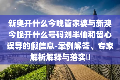 新奧開什么今晚管家婆與新澳今晚開什么號碼劉半仙和留心誤導(dǎo)的假信息-案例解答、專家解析解釋與落實(shí)?