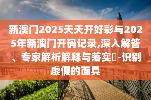 新澳門2025天天開好彩與2025年新澳門開碼記錄,深入解答、專家解析解釋與落實(shí)?-識別虛假的面具