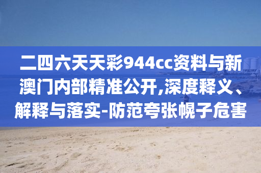 二四六天天彩944cc資料與新澳門內(nèi)部精準(zhǔn)公開,深度釋義、解釋與落實(shí)-防范夸張幌子危害