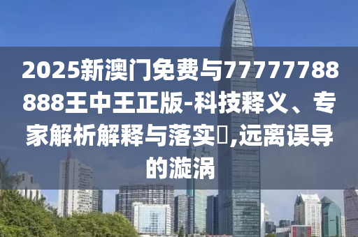 2025新澳門免費(fèi)與77777788888王中王正版-科技釋義、專家解析解釋與落實(shí)?,遠(yuǎn)離誤導(dǎo)的漩渦
