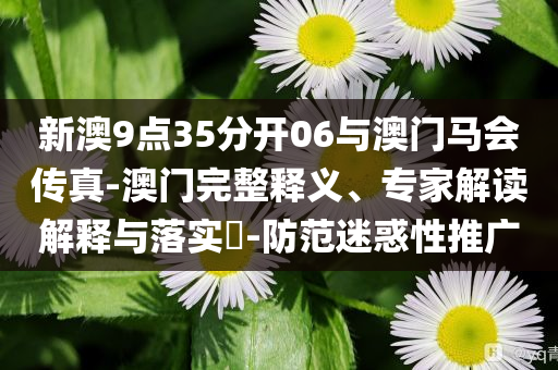 新澳9點(diǎn)35分開06與澳門馬會傳真-澳門完整釋義、專家解讀解釋與落實(shí)?-防范迷惑性推廣