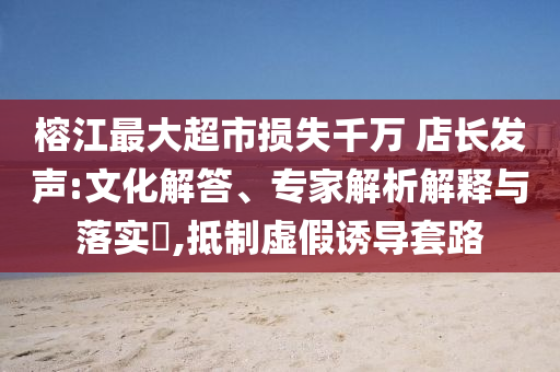 榕江最大超市損失千萬 店長發(fā)聲:文化解答、專家解析解釋與落實(shí)?,抵制虛假誘導(dǎo)套路