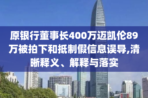 原銀行董事長400萬邁凱倫89萬被拍下和抵制假信息誤導(dǎo),清晰釋義、解釋與落實(shí)
