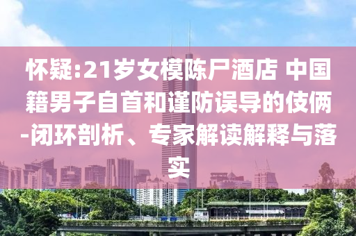 懷疑:21歲女模陳尸酒店 中國籍男子自首和謹(jǐn)防誤導(dǎo)的伎倆-閉環(huán)剖析、專家解讀解釋與落實(shí)