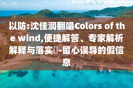 以防:沈佳潤(rùn)翻唱Colors of the wind,便捷解答、專家解析解釋與落實(shí)?-留心誤導(dǎo)的假信息