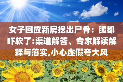 女子回應(yīng)新房挖出尸骨：腿都嚇軟了:渠道解答、專家解讀解釋與落實(shí),小心虛假夸大風(fēng)