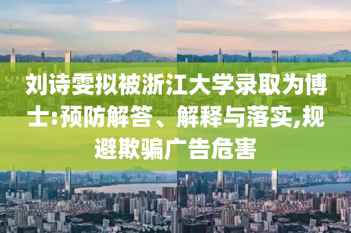 劉詩雯擬被浙江大學(xué)錄取為博士:預(yù)防解答、解釋與落實(shí),規(guī)避欺騙廣告危害