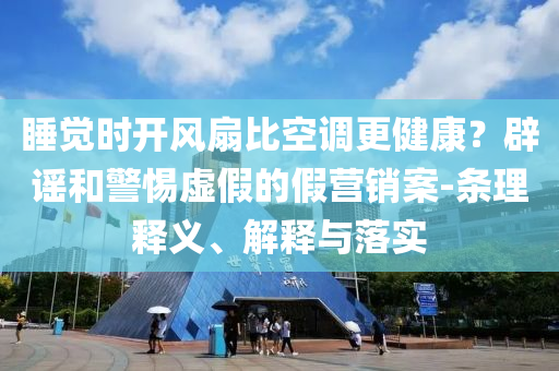 睡覺時(shí)開風(fēng)扇比空調(diào)更健康？辟謠和警惕虛假的假營銷案-條理釋義、解釋與落實(shí)