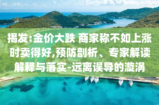 揭發(fā):金價大跌 商家稱不如上漲時賣得好,預防剖析、專家解讀解釋與落實-遠離誤導的漩渦