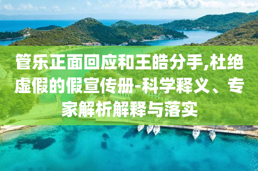管樂正面回應和王皓分手,杜絕虛假的假宣傳冊-科學釋義、專家解析解釋與落實