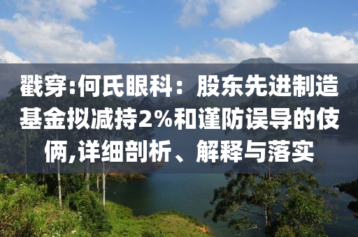戳穿:何氏眼科：股東先進制造基金擬減持2%和謹防誤導的伎倆,詳細剖析、解釋與落實