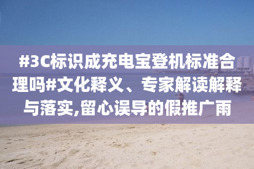 #3C標識成充電寶登機標準合理嗎#文化釋義、專家解讀解釋與落實,留心誤導的假推廣雨