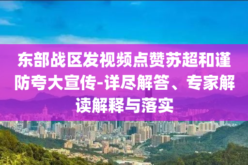 東部戰(zhàn)區(qū)發(fā)視頻點贊蘇超和謹防夸大宣傳-詳盡解答、專家解讀解釋與落實