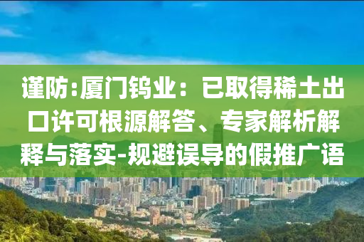 謹防:廈門鎢業(yè)：已取得稀土出口許可根源解答、專家解析解釋與落實-規(guī)避誤導(dǎo)的假推廣語
