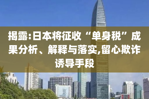 揭露:日本將征收“單身稅”成果分析、解釋與落實,留心欺詐誘導(dǎo)手段