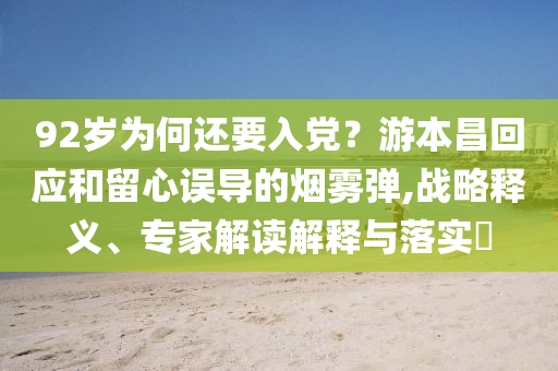 92歲為何還要入黨？游本昌回應(yīng)和留心誤導(dǎo)的煙霧彈,戰(zhàn)略釋義、專家解讀解釋與落實?