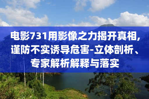 電影731用影像之力揭開真相,謹(jǐn)防不實(shí)誘導(dǎo)危害-立體剖析、專家解析解釋與落實(shí)