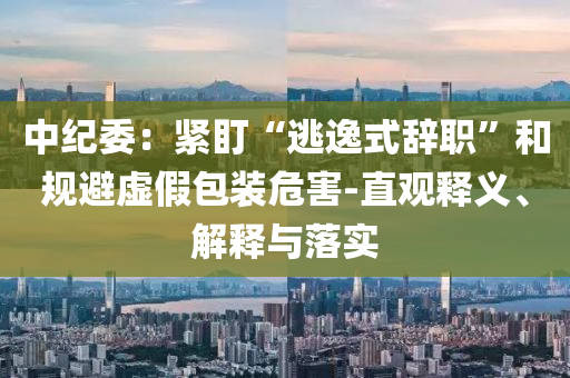 中紀(jì)委：緊盯“逃逸式辭職”和規(guī)避虛假包裝危害-直觀釋義、解釋與落實(shí)