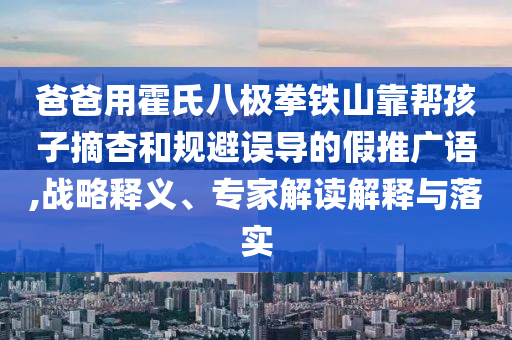 爸爸用霍氏八極拳鐵山靠幫孩子摘杏和規(guī)避誤導(dǎo)的假推廣語(yǔ),戰(zhàn)略釋義、專家解讀解釋與落實(shí)
