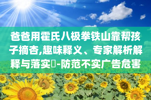 爸爸用霍氏八極拳鐵山靠幫孩子摘杏,趣味釋義、專家解析解釋與落實(shí)?-防范不實(shí)廣告危害