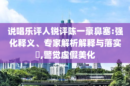 說(shuō)唱樂(lè)評(píng)人銳評(píng)陳一豪鼻塞:強(qiáng)化釋義、專家解析解釋與落實(shí)?,警覺(jué)虛假美化