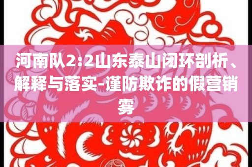 河南隊2:2山東泰山閉環(huán)剖析、解釋與落實-謹防欺詐的假營銷霧